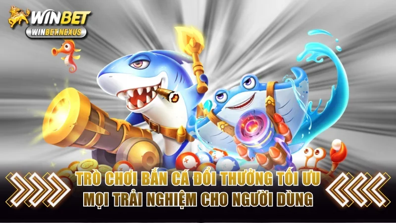 Trò chơi bắn cá đổi thưởng tối ưu mọi trải nghiệm cho người dùng